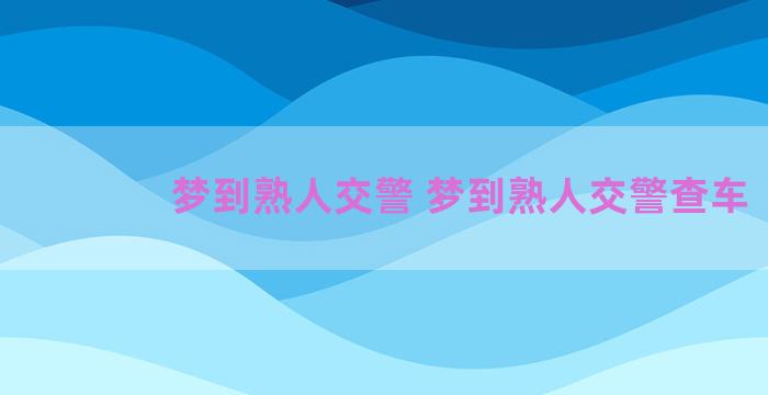 梦到熟人交警 梦到熟人交警查车